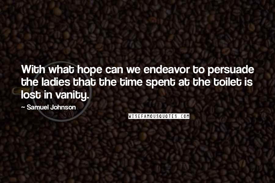 Samuel Johnson Quotes: With what hope can we endeavor to persuade the ladies that the time spent at the toilet is lost in vanity.