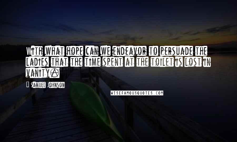 Samuel Johnson Quotes: With what hope can we endeavor to persuade the ladies that the time spent at the toilet is lost in vanity.