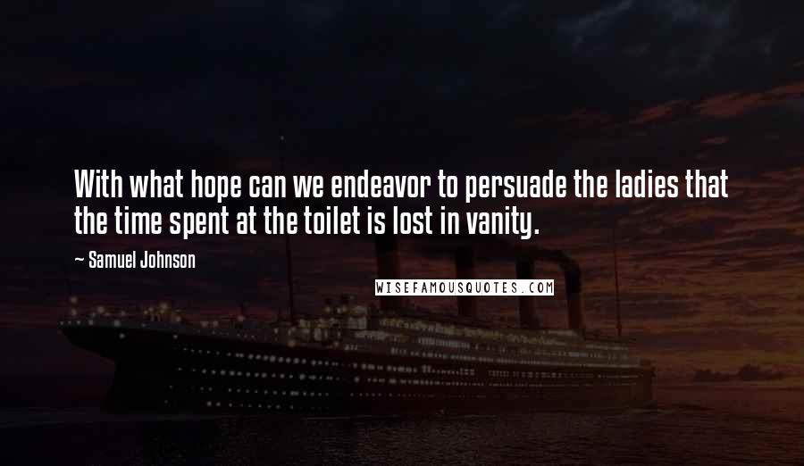 Samuel Johnson Quotes: With what hope can we endeavor to persuade the ladies that the time spent at the toilet is lost in vanity.