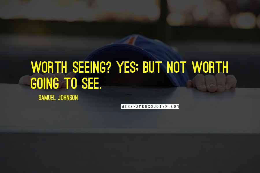 Samuel Johnson Quotes: Worth seeing? Yes; but not worth going to see.