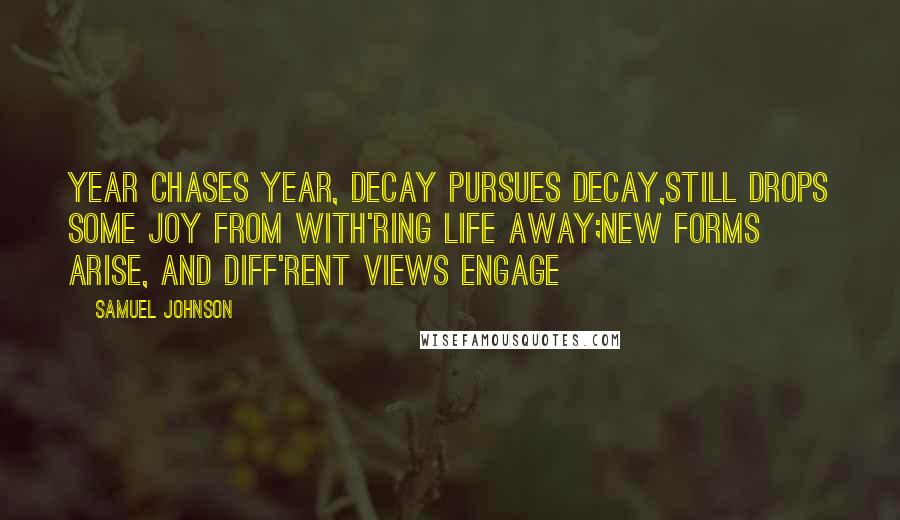Samuel Johnson Quotes: Year chases year, decay pursues decay,Still drops some joy from with'ring life away;New forms arise, and diff'rent views engage