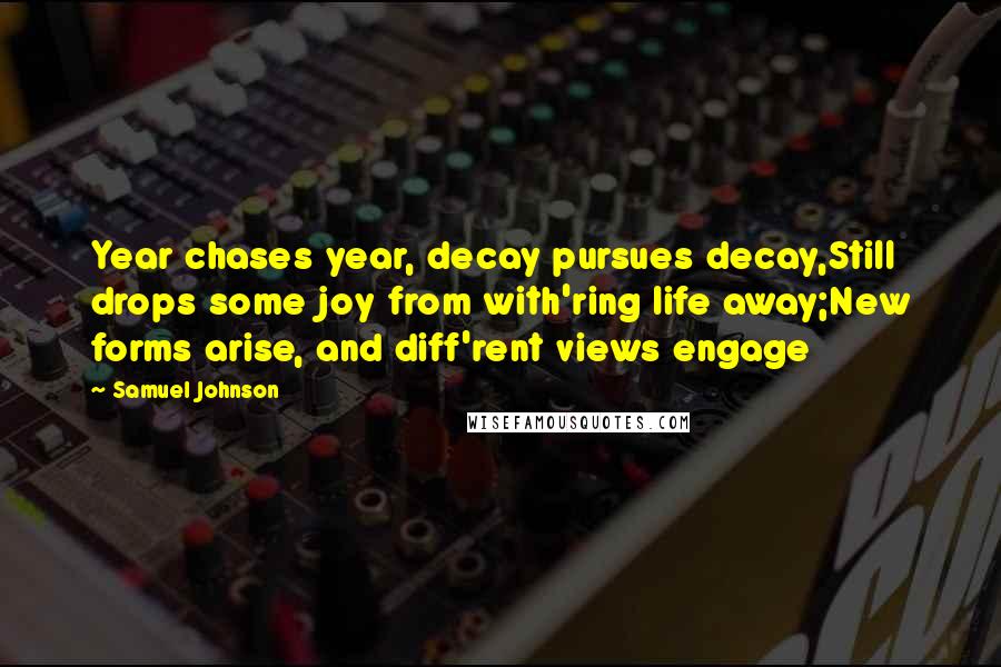 Samuel Johnson Quotes: Year chases year, decay pursues decay,Still drops some joy from with'ring life away;New forms arise, and diff'rent views engage