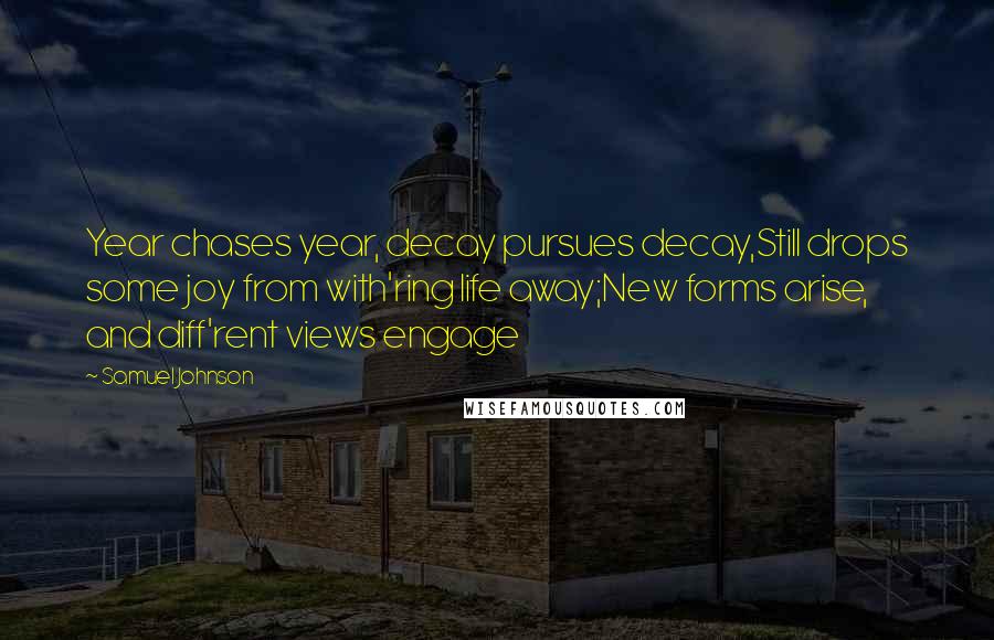 Samuel Johnson Quotes: Year chases year, decay pursues decay,Still drops some joy from with'ring life away;New forms arise, and diff'rent views engage