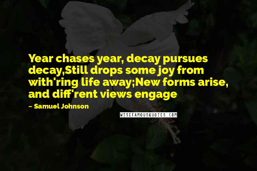 Samuel Johnson Quotes: Year chases year, decay pursues decay,Still drops some joy from with'ring life away;New forms arise, and diff'rent views engage