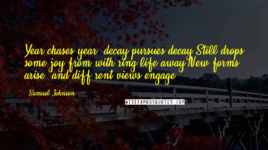 Samuel Johnson Quotes: Year chases year, decay pursues decay,Still drops some joy from with'ring life away;New forms arise, and diff'rent views engage