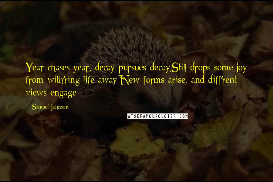 Samuel Johnson Quotes: Year chases year, decay pursues decay,Still drops some joy from with'ring life away;New forms arise, and diff'rent views engage