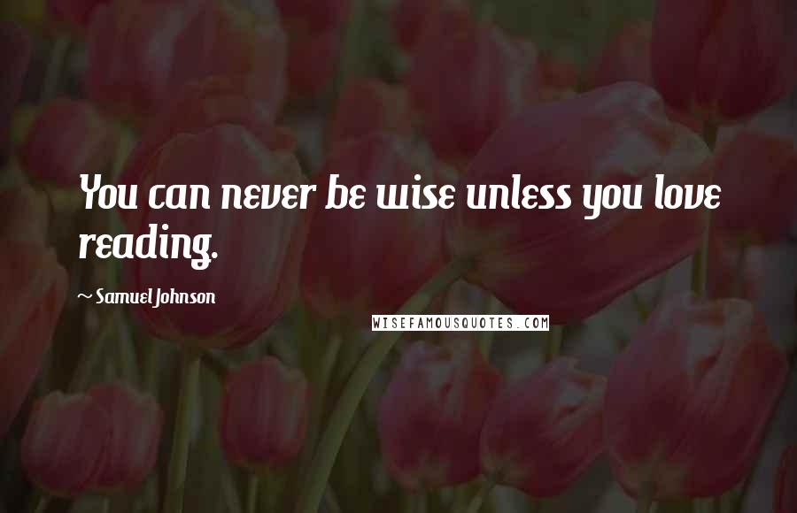 Samuel Johnson Quotes: You can never be wise unless you love reading.