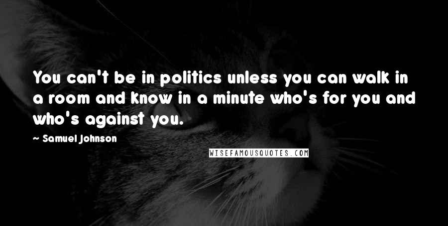 Samuel Johnson Quotes: You can't be in politics unless you can walk in a room and know in a minute who's for you and who's against you.