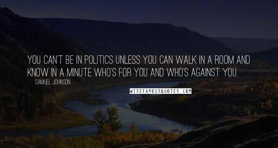 Samuel Johnson Quotes: You can't be in politics unless you can walk in a room and know in a minute who's for you and who's against you.