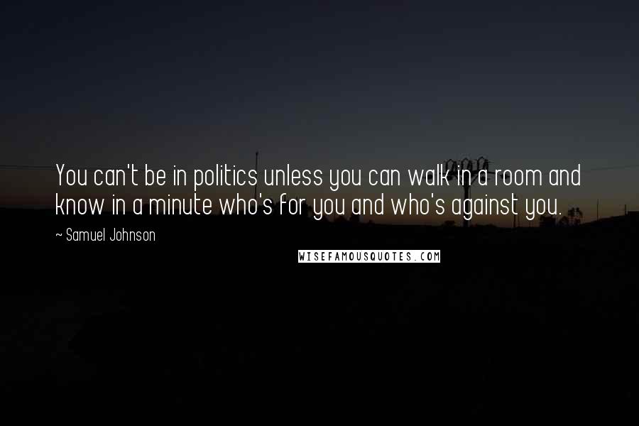 Samuel Johnson Quotes: You can't be in politics unless you can walk in a room and know in a minute who's for you and who's against you.