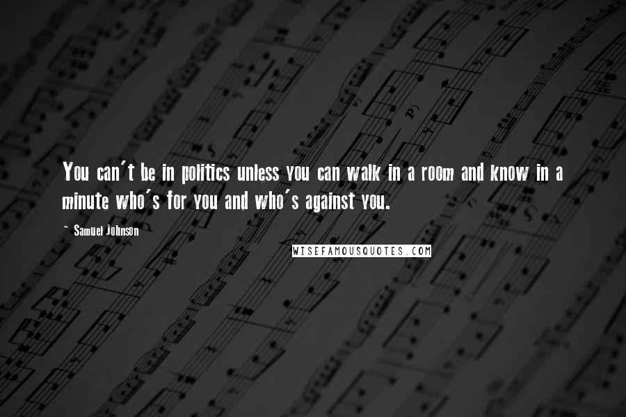 Samuel Johnson Quotes: You can't be in politics unless you can walk in a room and know in a minute who's for you and who's against you.
