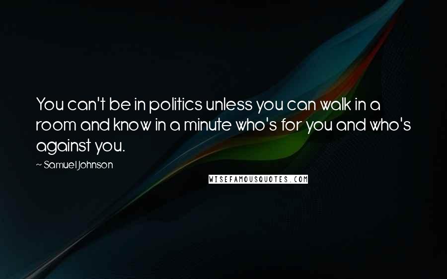 Samuel Johnson Quotes: You can't be in politics unless you can walk in a room and know in a minute who's for you and who's against you.