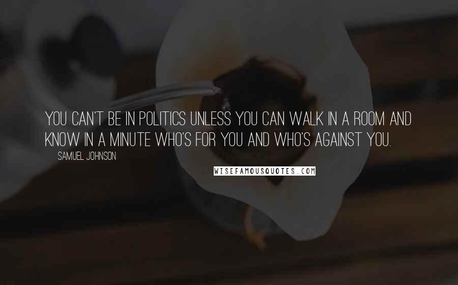 Samuel Johnson Quotes: You can't be in politics unless you can walk in a room and know in a minute who's for you and who's against you.