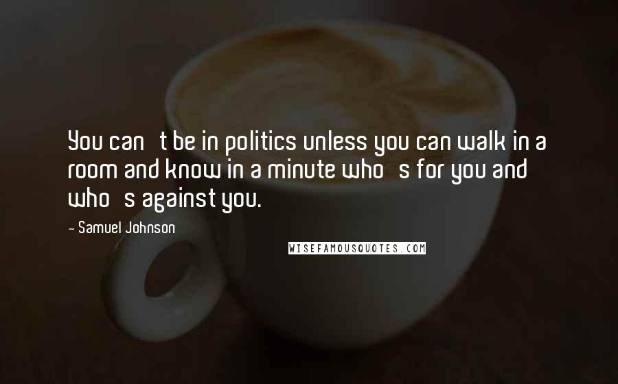 Samuel Johnson Quotes: You can't be in politics unless you can walk in a room and know in a minute who's for you and who's against you.