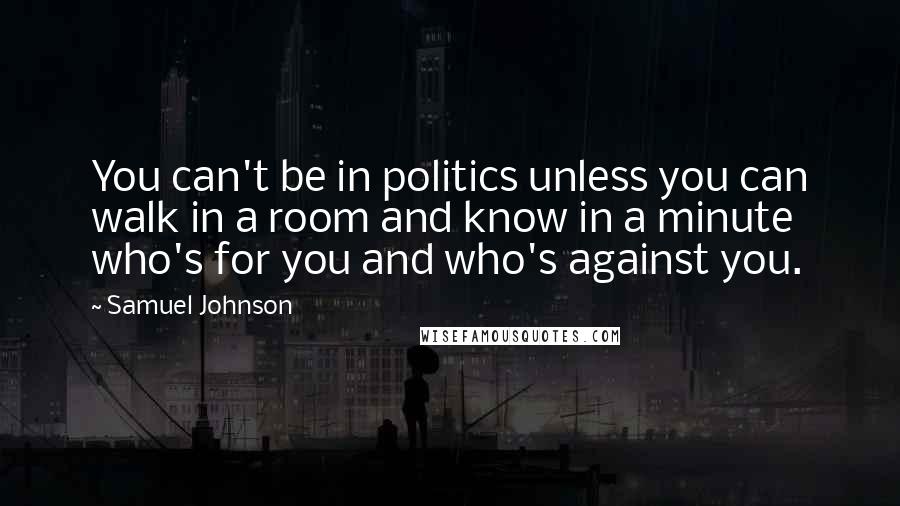 Samuel Johnson Quotes: You can't be in politics unless you can walk in a room and know in a minute who's for you and who's against you.