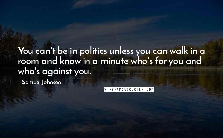 Samuel Johnson Quotes: You can't be in politics unless you can walk in a room and know in a minute who's for you and who's against you.