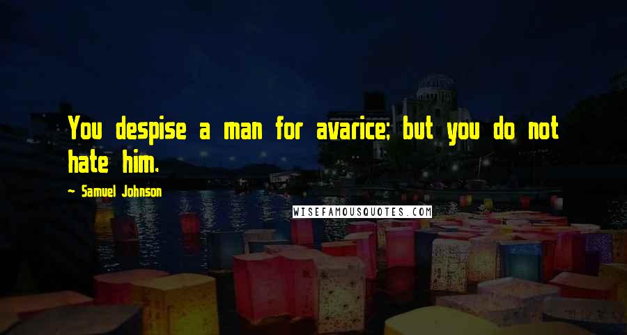 Samuel Johnson Quotes: You despise a man for avarice; but you do not hate him.