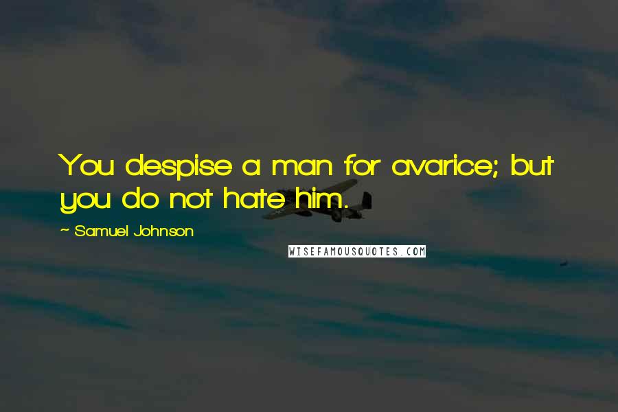 Samuel Johnson Quotes: You despise a man for avarice; but you do not hate him.