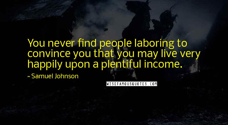 Samuel Johnson Quotes: You never find people laboring to convince you that you may live very happily upon a plentiful income.