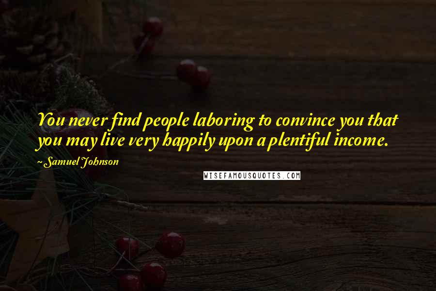 Samuel Johnson Quotes: You never find people laboring to convince you that you may live very happily upon a plentiful income.