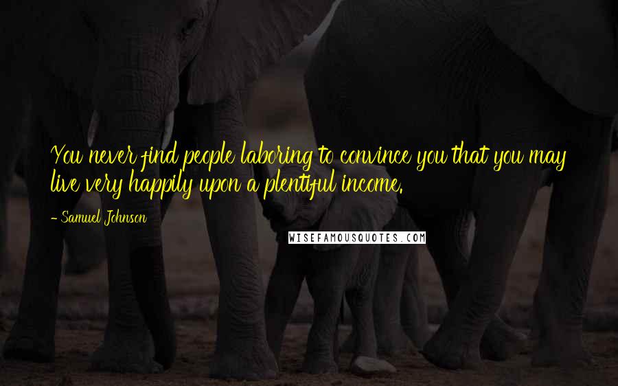 Samuel Johnson Quotes: You never find people laboring to convince you that you may live very happily upon a plentiful income.