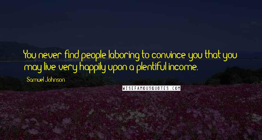 Samuel Johnson Quotes: You never find people laboring to convince you that you may live very happily upon a plentiful income.