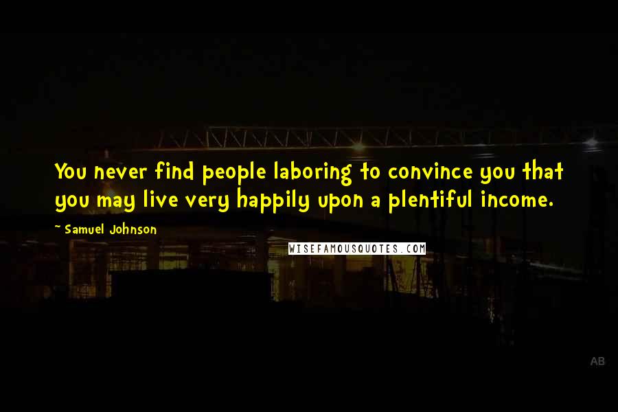 Samuel Johnson Quotes: You never find people laboring to convince you that you may live very happily upon a plentiful income.