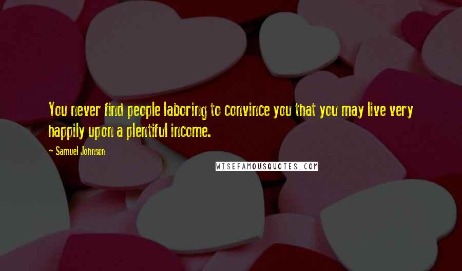 Samuel Johnson Quotes: You never find people laboring to convince you that you may live very happily upon a plentiful income.