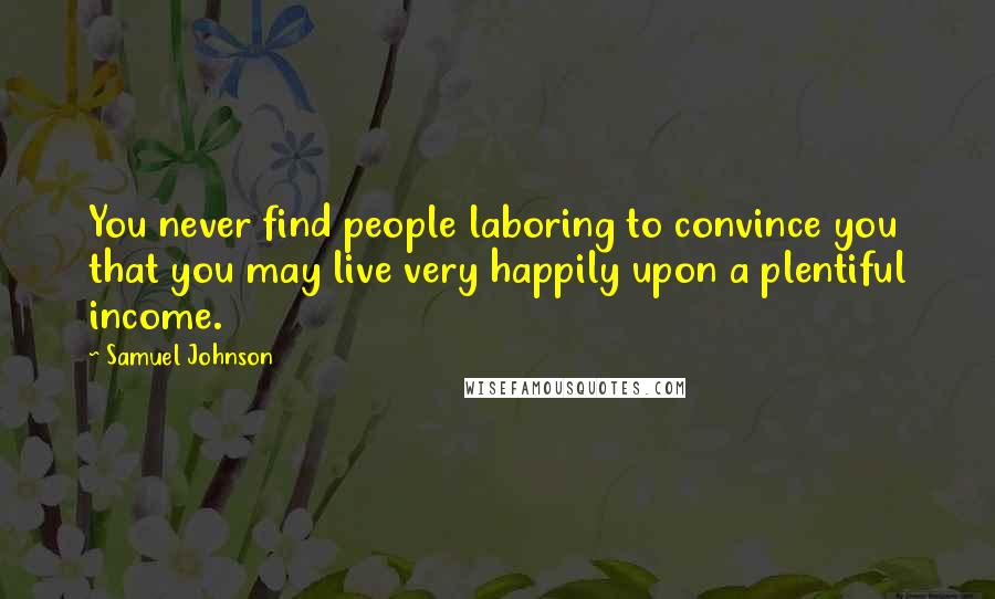 Samuel Johnson Quotes: You never find people laboring to convince you that you may live very happily upon a plentiful income.