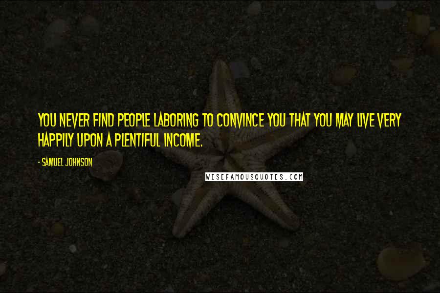 Samuel Johnson Quotes: You never find people laboring to convince you that you may live very happily upon a plentiful income.