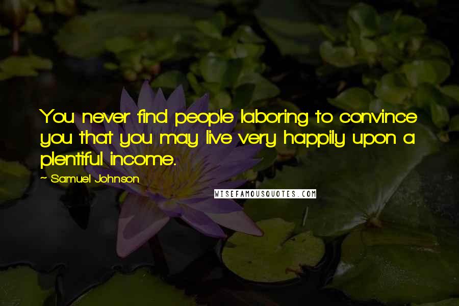 Samuel Johnson Quotes: You never find people laboring to convince you that you may live very happily upon a plentiful income.