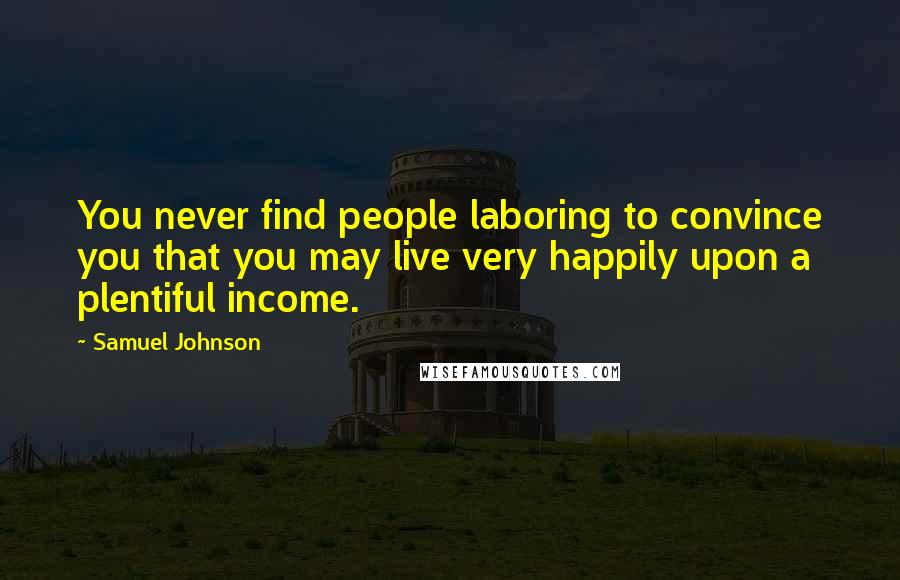 Samuel Johnson Quotes: You never find people laboring to convince you that you may live very happily upon a plentiful income.