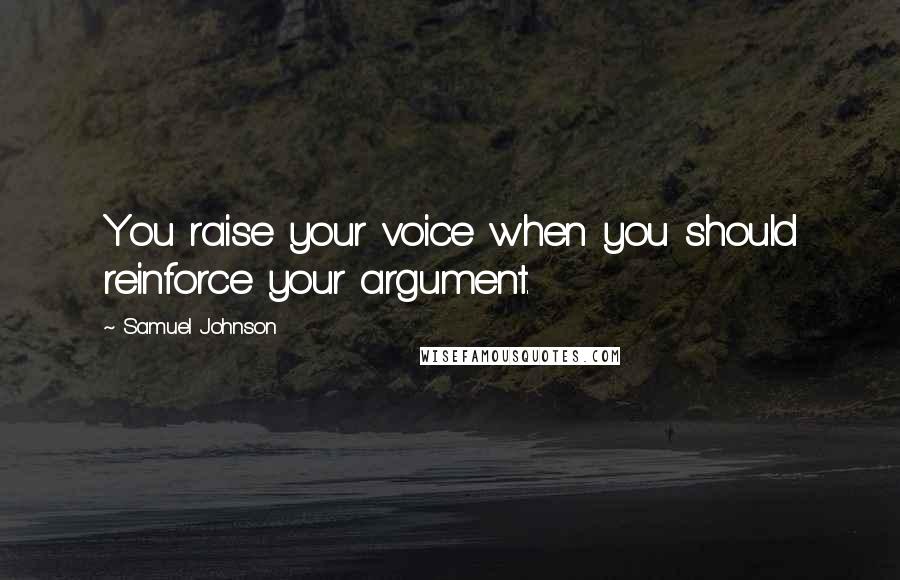 Samuel Johnson Quotes: You raise your voice when you should reinforce your argument.