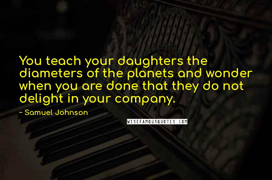 Samuel Johnson Quotes: You teach your daughters the diameters of the planets and wonder when you are done that they do not delight in your company.