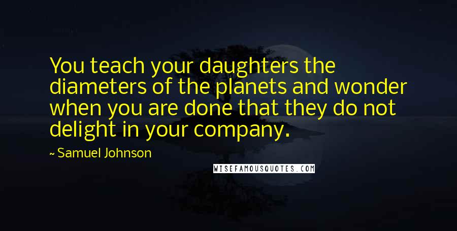 Samuel Johnson Quotes: You teach your daughters the diameters of the planets and wonder when you are done that they do not delight in your company.