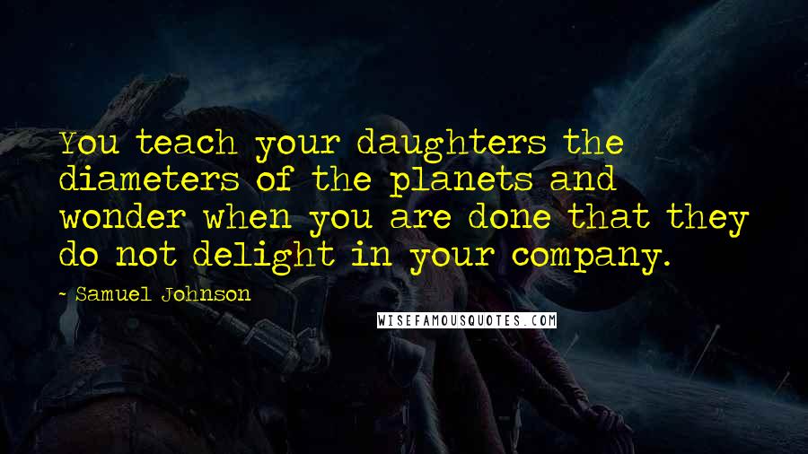 Samuel Johnson Quotes: You teach your daughters the diameters of the planets and wonder when you are done that they do not delight in your company.
