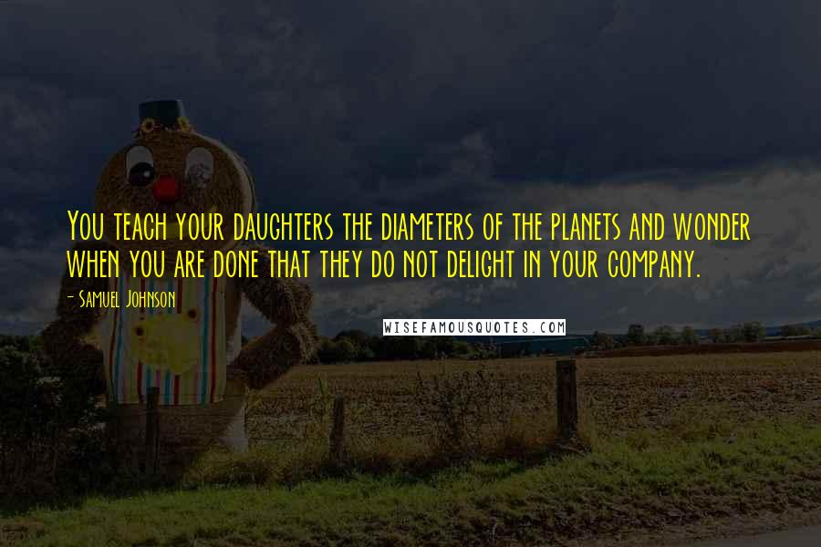 Samuel Johnson Quotes: You teach your daughters the diameters of the planets and wonder when you are done that they do not delight in your company.