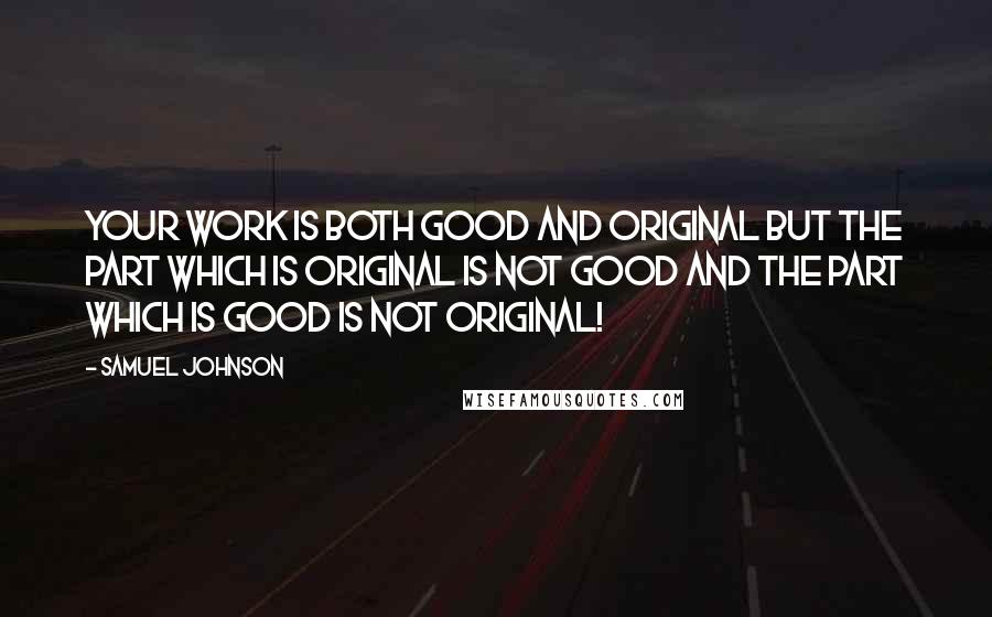Samuel Johnson Quotes: Your work is both good and original but the part which is original is not good and the part which is good is not original!