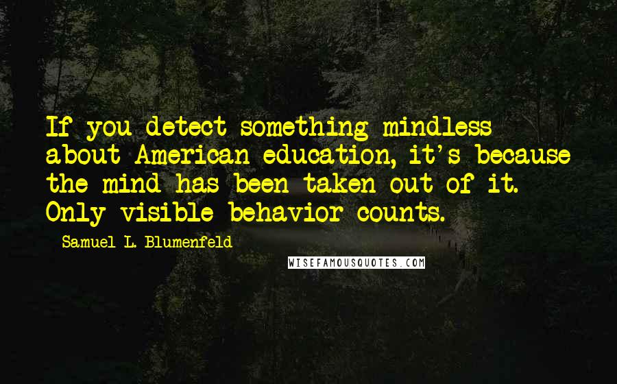 Samuel L. Blumenfeld Quotes: If you detect something mindless about American education, it's because the mind has been taken out of it. Only visible behavior counts.
