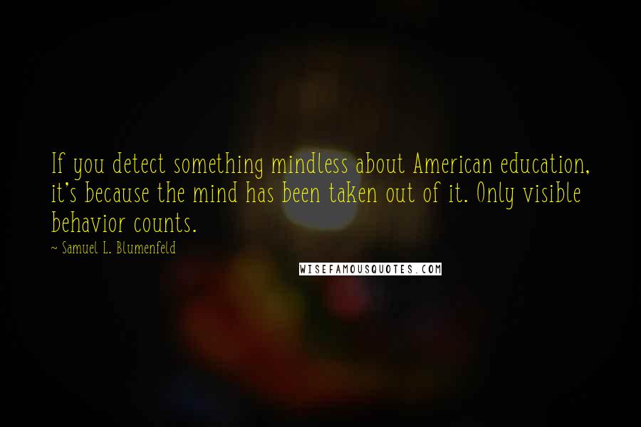Samuel L. Blumenfeld Quotes: If you detect something mindless about American education, it's because the mind has been taken out of it. Only visible behavior counts.