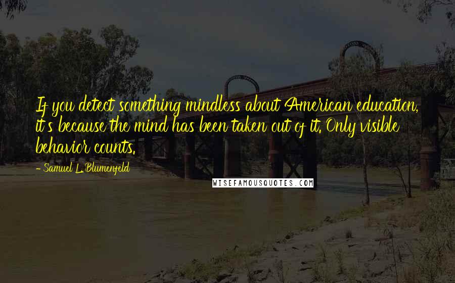 Samuel L. Blumenfeld Quotes: If you detect something mindless about American education, it's because the mind has been taken out of it. Only visible behavior counts.