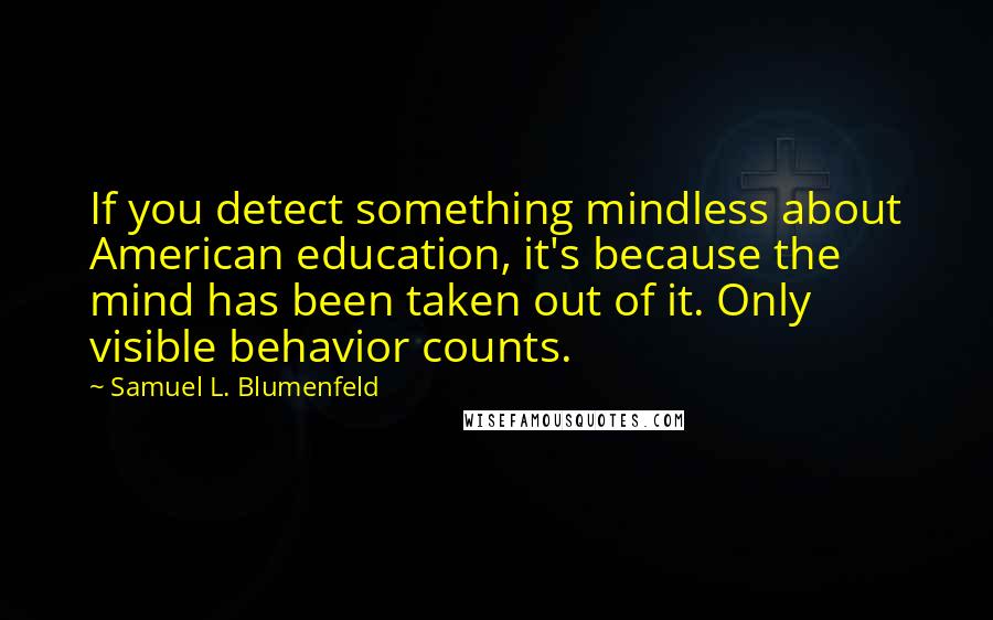 Samuel L. Blumenfeld Quotes: If you detect something mindless about American education, it's because the mind has been taken out of it. Only visible behavior counts.