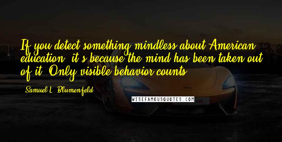 Samuel L. Blumenfeld Quotes: If you detect something mindless about American education, it's because the mind has been taken out of it. Only visible behavior counts.