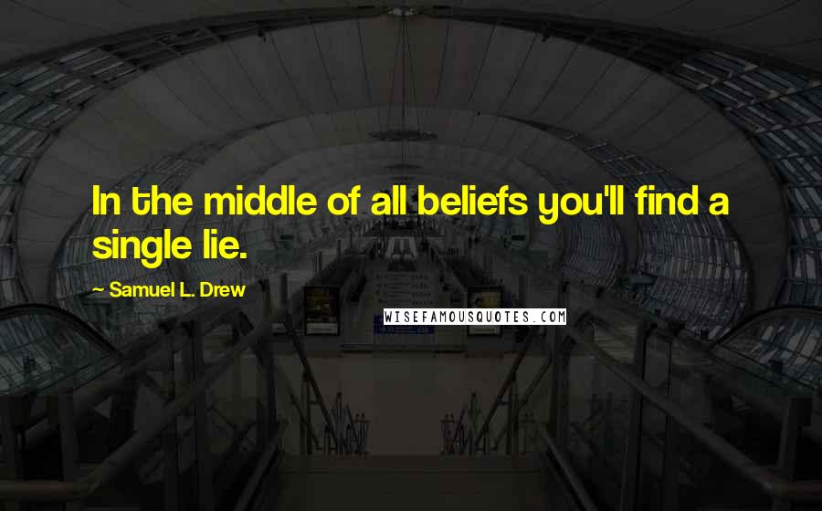 Samuel L. Drew Quotes: In the middle of all beliefs you'll find a single lie.