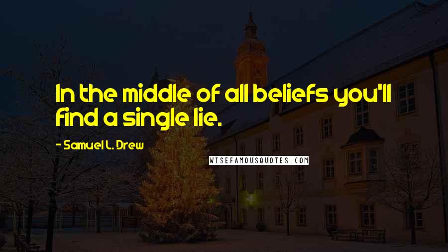 Samuel L. Drew Quotes: In the middle of all beliefs you'll find a single lie.