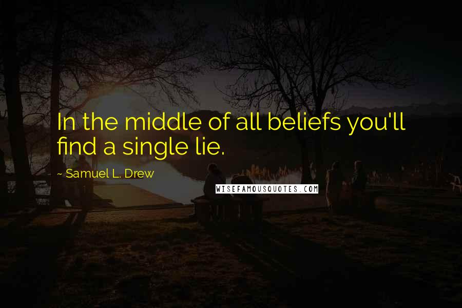 Samuel L. Drew Quotes: In the middle of all beliefs you'll find a single lie.