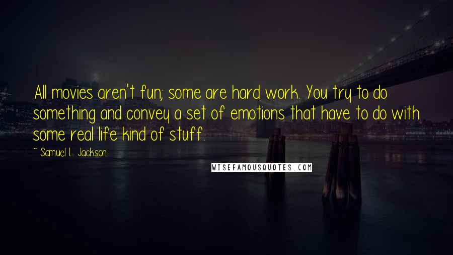 Samuel L. Jackson Quotes: All movies aren't fun; some are hard work. You try to do something and convey a set of emotions that have to do with some real life kind of stuff.