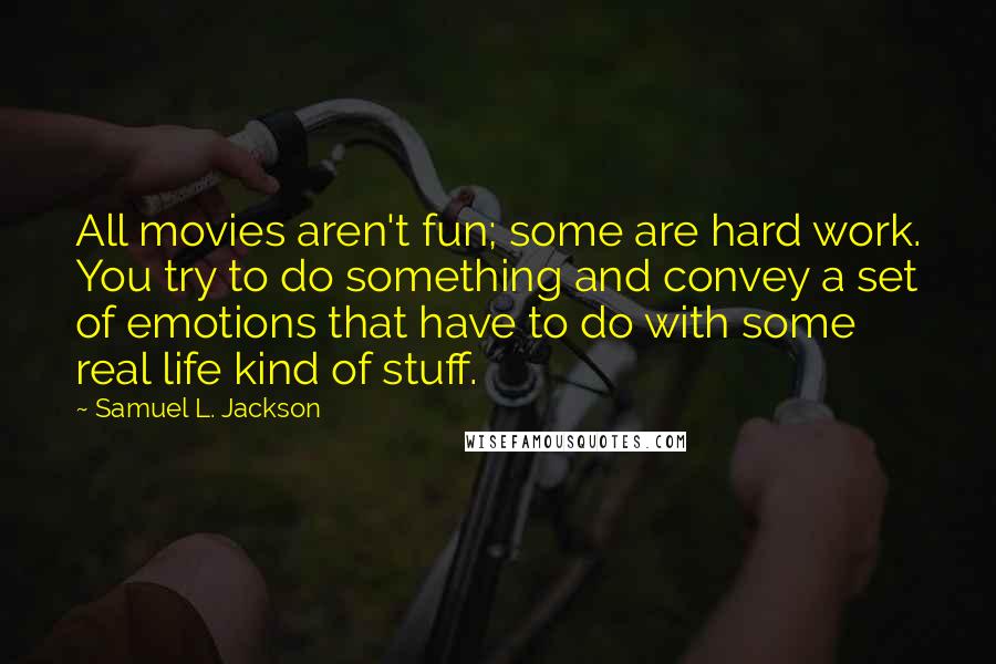Samuel L. Jackson Quotes: All movies aren't fun; some are hard work. You try to do something and convey a set of emotions that have to do with some real life kind of stuff.