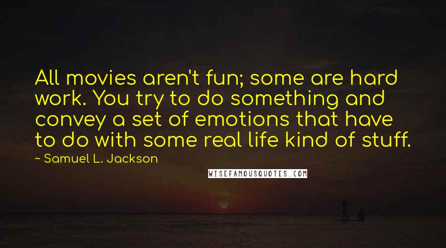 Samuel L. Jackson Quotes: All movies aren't fun; some are hard work. You try to do something and convey a set of emotions that have to do with some real life kind of stuff.