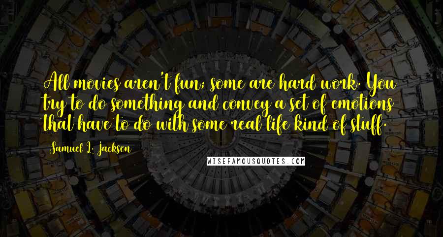 Samuel L. Jackson Quotes: All movies aren't fun; some are hard work. You try to do something and convey a set of emotions that have to do with some real life kind of stuff.